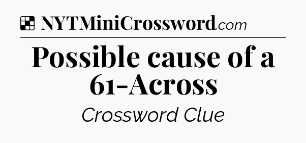 Solution: Possible cause of a 61-Across - NYT Crossword