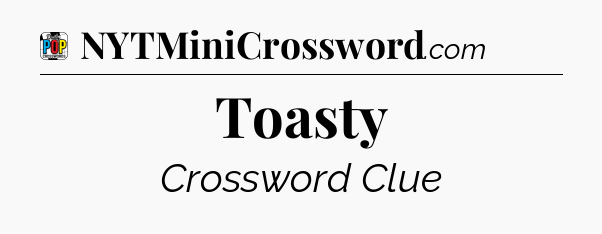 Toasty Crossword Clue