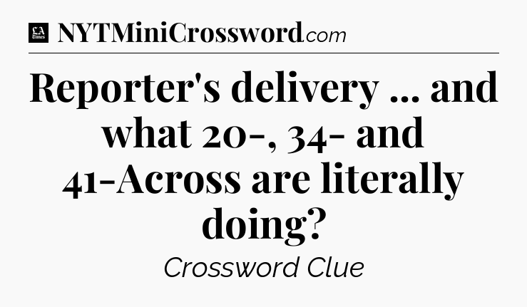 Reporter's delivery ... and what 20-, 34- and 41-Across are literally doing - LA Times Crossword