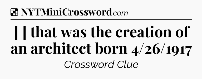 Solution: [ ] that was the creation of an architect born 4/26/1917 - NYT Crossword