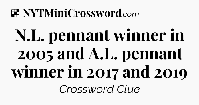 Solution: N.L. pennant winner in 2005 and A.L. pennant winner in 2017 and 2019 - NYT Crossword
