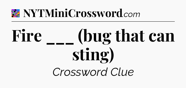 Fire ___ (bug that can sting) Crossword Clue