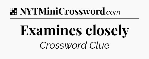 Solution: Examines closely - NYT Crossword