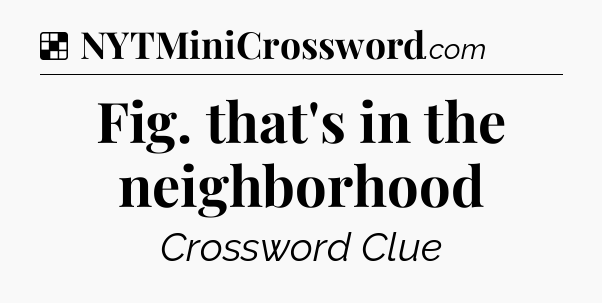 Solution: Fig. that's in the neighborhood - NYT Crossword