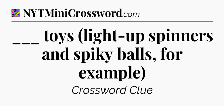 ___ toys (light-up spinners and spiky balls, for example) Crossword Clue