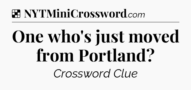 Solution: One who's just moved from Portland - NYT Crossword