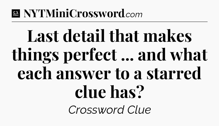 Last detail that makes things perfect ... and what each answer to a starred clue has - LA Times Crossword