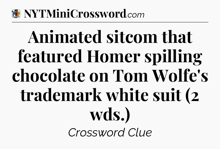 Animated sitcom that featured Homer spilling chocolate on Tom Wolfe's trademark white suit (2 wds.) Crossword Clue