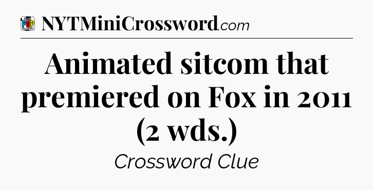 Animated sitcom that premiered on Fox in 2011 (2 wds.) Crossword Clue
