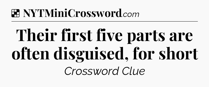 Solution: Their first five parts are often disguised, for short - NYT Crossword