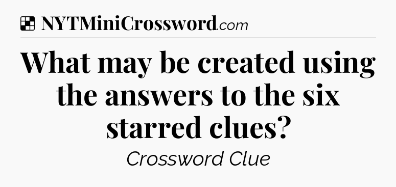 Solution: What may be created using the answers to the six starred clues - NYT Crossword