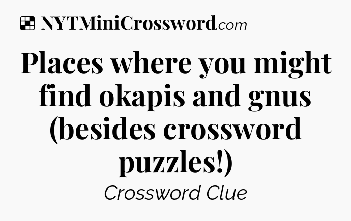 Solution: Places where you might find okapis and gnus (besides crossword puzzles!) - NYT Crossword