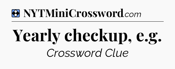 Solution: Yearly checkup, e.g - NYT Mini Crossword