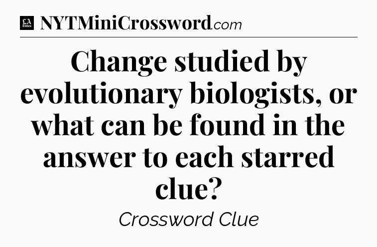 Change studied by evolutionary biologists, or what can be found in the answer to each starred clue - LA Times Crossword