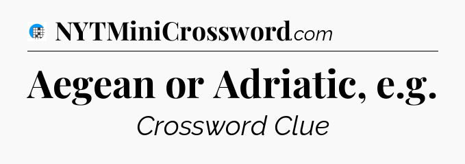 Aegean or Adriatic, e.g Crossword Clue