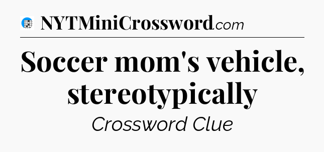 Soccer mom's vehicle, stereotypically Crossword Clue