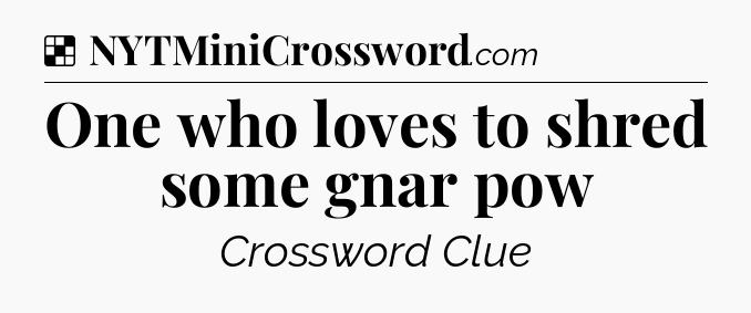 Solution: One who loves to shred some gnar pow - NYT Crossword