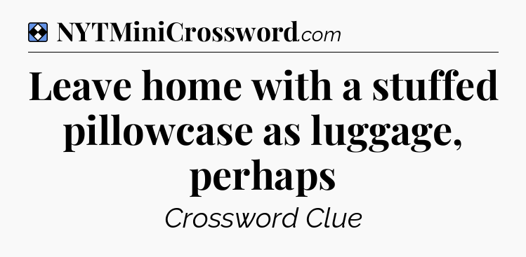 Solution: Leave home with a stuffed pillowcase as luggage, perhaps - NYT Mini Crossword