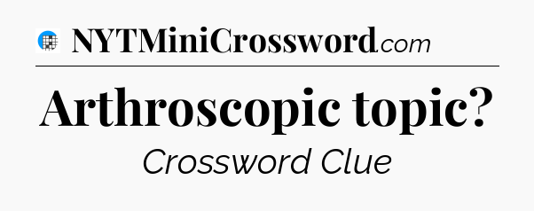 Arthroscopic topic Crossword Clue