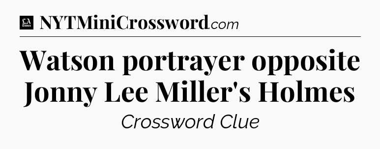 Watson portrayer opposite Jonny Lee Miller's Holmes - LA Times Crossword