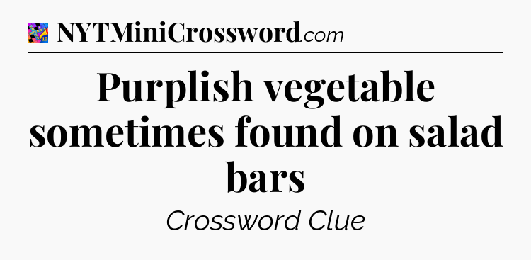 Purplish vegetable sometimes found on salad bars Crossword Clue