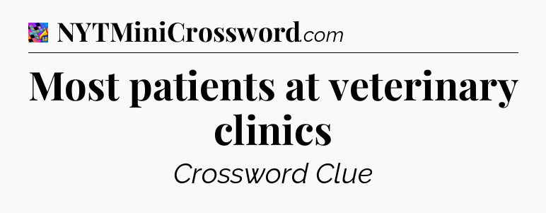 Most patients at veterinary clinics Crossword Clue