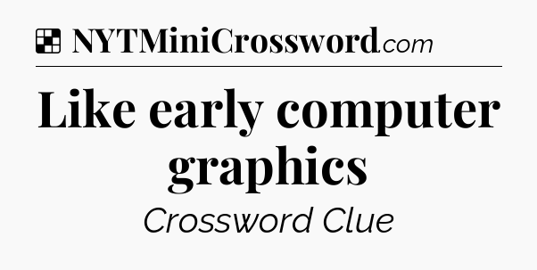 Solution: Like early computer graphics - NYT Crossword