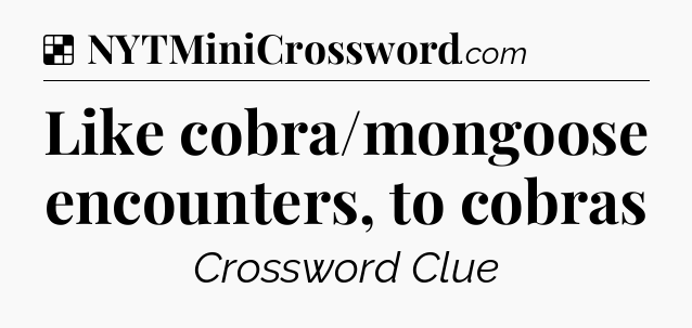 Solution: Like cobra/mongoose encounters, to cobras - NYT Crossword