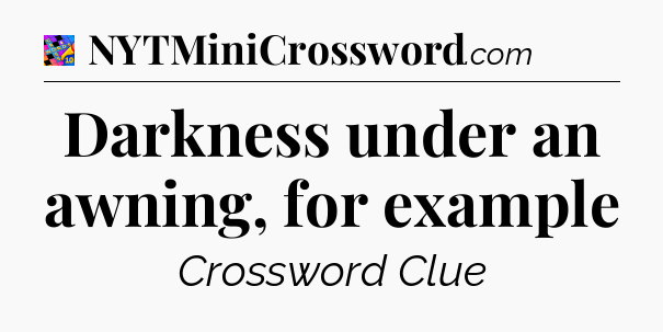 Darkness under an awning, for example Crossword Clue
