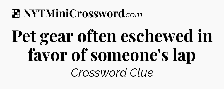 Solution: Pet gear often eschewed in favor of someone's lap - NYT Crossword