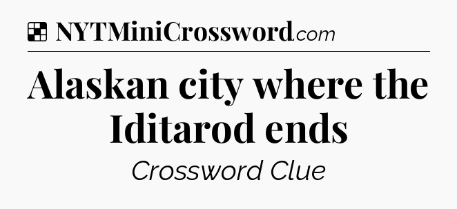 Solution: Alaskan city where the Iditarod ends - NYT Crossword
