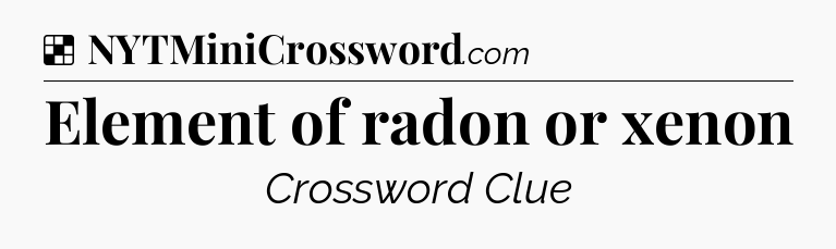 Solution: Element of radon or xenon - NYT Crossword