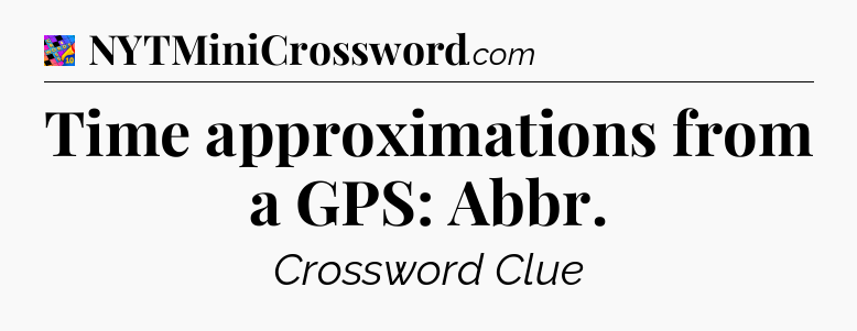 Time approximations from a GPS: Abbr Crossword Clue