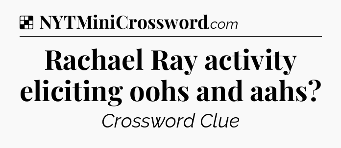 Solution: Rachael Ray activity eliciting oohs and aahs - NYT Crossword