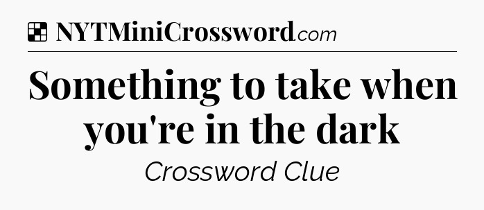 Solution: Something to take when you're in the dark - NYT Crossword