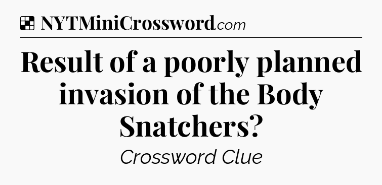 Solution: Result of a poorly planned invasion of the Body Snatchers - NYT Crossword