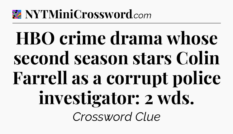 HBO crime drama whose second season stars Colin Farrell as a corrupt police investigator: 2 wds Crossword Clue
