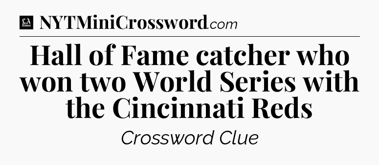 Hall of Fame catcher who won two World Series with the Cincinnati Reds - LA Times Crossword