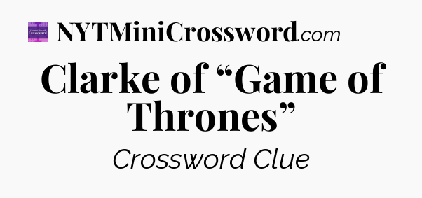 Clarke of “Game of Thrones” - Thomas Joseph Crossword