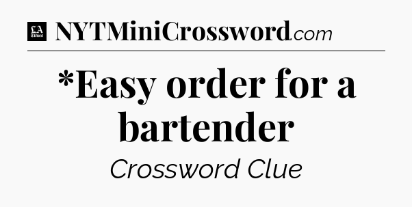 *Easy order for a bartender - LA Times Crossword
