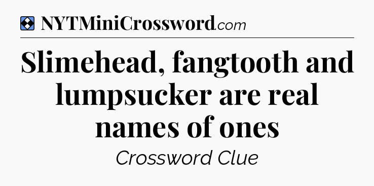 Solution: Slimehead, fangtooth and lumpsucker are real names of ones - NYT Mini Crossword
