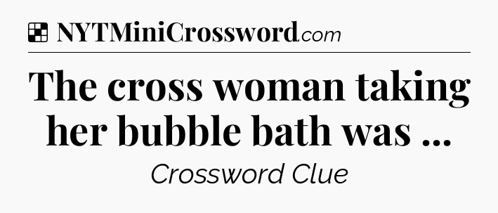 Solution: The cross woman taking her bubble bath was  - NYT Crossword