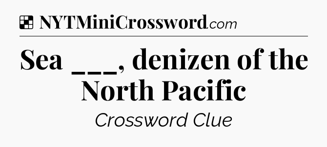 Solution: Sea ___, denizen of the North Pacific - NYT Crossword