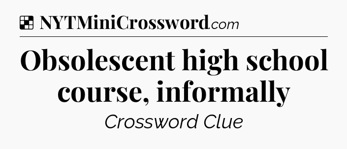 Solution: Obsolescent high school course, informally - NYT Crossword