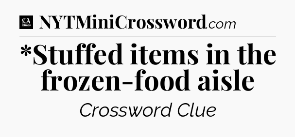 *Stuffed items in the frozen-food aisle - LA Times Crossword