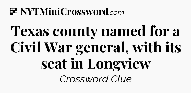 Solution: Texas county named for a Civil War general, with its seat in Longview - NYT Crossword