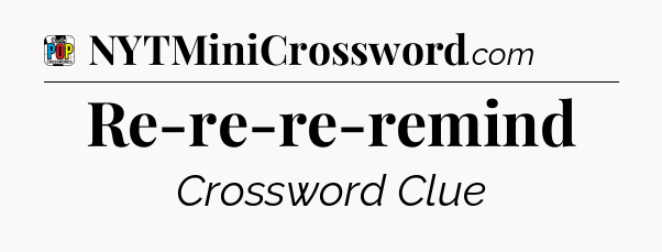 Re-re-re-remind Crossword Clue