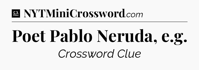 Poet Pablo Neruda, e.g - LA Times Crossword