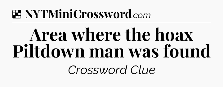 Solution: Area where the hoax Piltdown man was found - NYT Crossword
