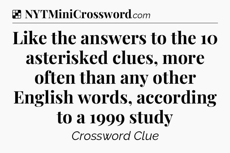 Solution: Like the answers to the 10 asterisked clues, more often than any other English words, according to a 1999 study - NYT Crossword
